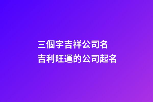 三個字吉祥公司名 吉利旺運的公司起名-第1張-公司起名-玄機派